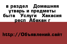  в раздел : Домашняя утварь и предметы быта » Услуги . Хакасия респ.,Абакан г.